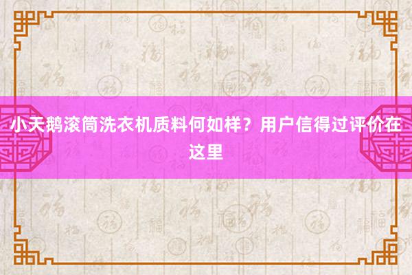 小天鹅滚筒洗衣机质料何如样？用户信得过评价在这里