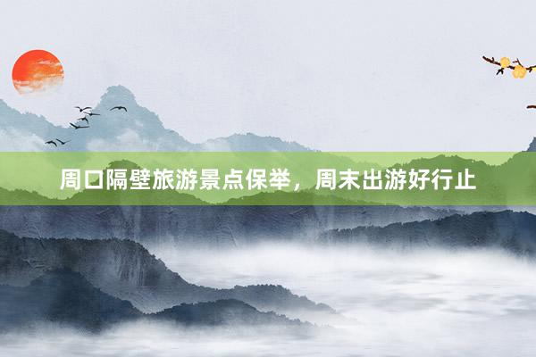 周口隔壁旅游景点保举，周末出游好行止