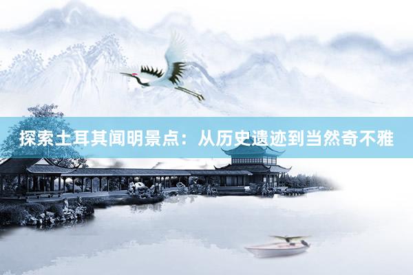 探索土耳其闻明景点：从历史遗迹到当然奇不雅