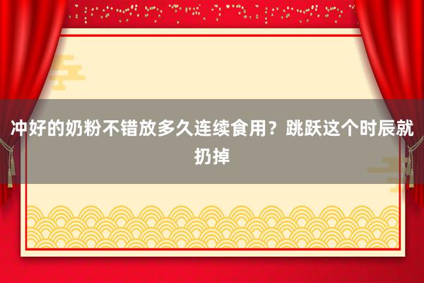 冲好的奶粉不错放多久连续食用？跳跃这个时辰就扔掉