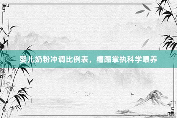 婴儿奶粉冲调比例表，糟蹋掌执科学喂养