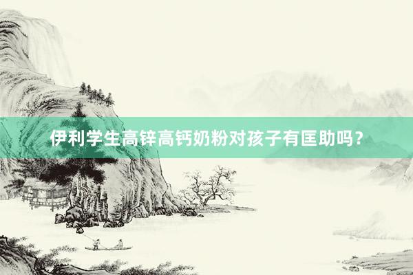伊利学生高锌高钙奶粉对孩子有匡助吗？