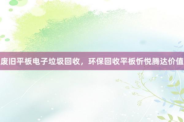 废旧平板电子垃圾回收，环保回收平板忻悦腾达价值