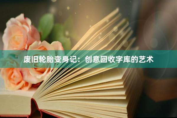 废旧轮胎变身记：创意回收字库的艺术