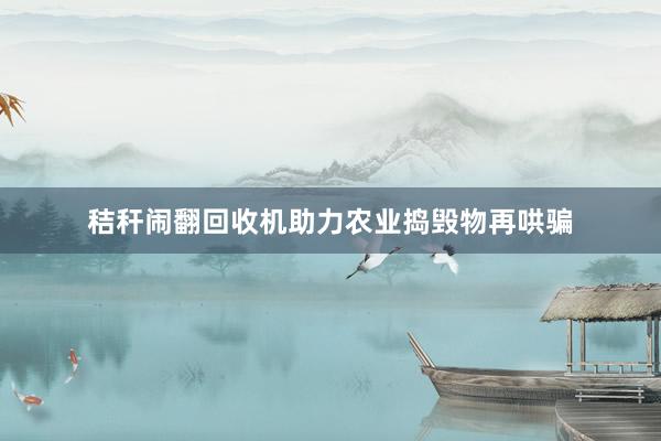 秸秆闹翻回收机助力农业捣毁物再哄骗