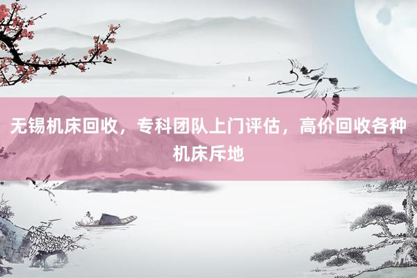 无锡机床回收，专科团队上门评估，高价回收各种机床斥地